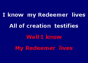 I know my Redeemer lives

All of creation testifies