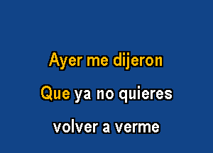 Ayer me dijeron

Que ya no quieres

volver a verme