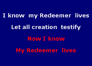 I know my Redeemer lives

Let all creation testify