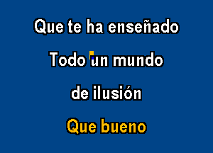 Que te ha ensef1ado

Todo an mundo
de ilusic'm

Que bueno