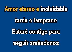 Amor eterno e inolvidable

tarde o temprano

Estarc'e contigo para

se'guir amandonos