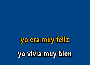 yo era muy feliz

yo vivia muy bien