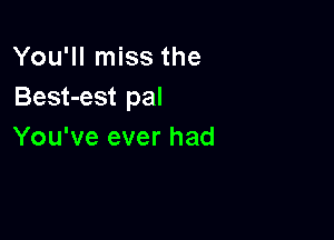 You'll miss the
Best-est pal

You've ever had