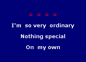 I'm so very ordinary

Nothing special

On my own