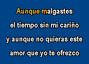 Aunque malgastes

el tiempo sin mi carifio
y aunque no quieras este

amor que yo te ofrezco