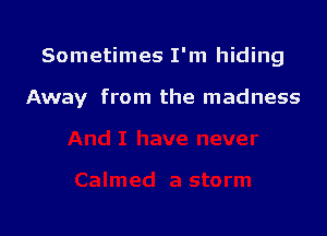 Sometimes I'm hiding

Away from the madness