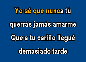 Yo S(a que nunca til

querris jamas amarme

Que a tu cariho Ilegut'a

demasiado tarde