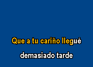 Que a tu cariho llegut'e

demasiado tarde
