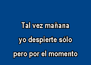 Tal vez maiiana

yo despierte sblo

pero por el momento