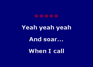 Yeah yeah yeah

And soar...

When I call