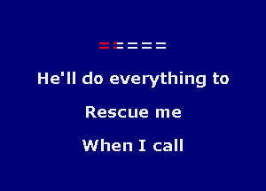 He'll do everything to

Rescue me

When I call