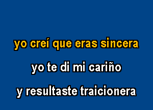 yo crei que eras sincera

yo te di mi carifw

y resultaste traicionera