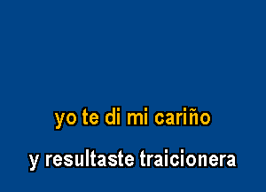 yo te di mi carifw

y resultaste traicionera