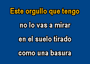 Este orgullo que tengo

no lo vas a mirar
en el suelo tirado

como una basura