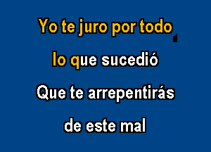 Yo te juro por todo

lo que sucedib
Que te arrepentiras

de este mal