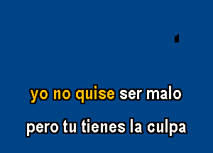 yo no quise ser malo

pero tu tienes la culpa