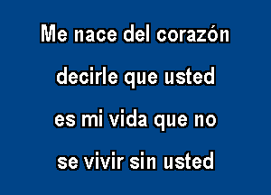 Me nace del corazc'm

decirle que usted

es mi vida que no

se vivir sin usted