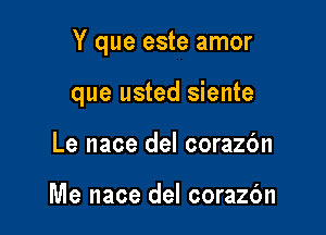 Y que este amor

que usted siente
Le nace del corazbn

Me nace del corazc'm