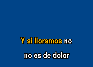 Y si lloramos no

no es de dolor