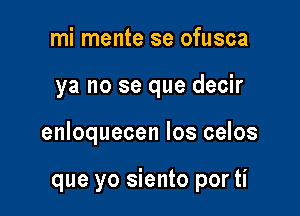 mi mente se ofusca
ya no se que decir

enloquecen los celos

que yo siento por ti
