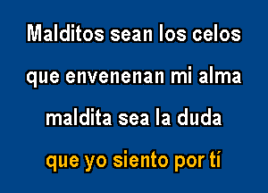 Malditos sean los celos

que envenenan mi alma

maldita sea la duda

que yo siento por ti