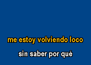 me estoy volviendo loco

sin saber por qut'a