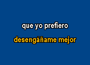 que yo prefiero

desengahame mejor