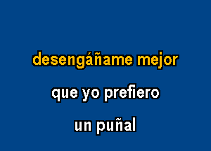 desengahame mejor

que yo prefiero

un pufml