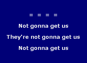 Not gonna get us

They're not gonna get us

Not gonna get us