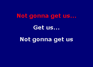 Get us...

Not gonna get us