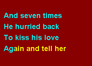 And seven times
He hurried back

To kiss his love
Again and tell her