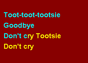Toot-toot-tootsie
Goodbye

Don't cry Tootsie
Don't cry