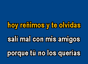 hoy refwimos y te olvidas

sali mal con mis amigos

porque ta no los querias