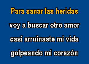 Para sanar las heridas
voy a buscar otro amor
casi arruinaste mi Vida

golpeando mi corazbn