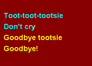 Toot-toot-tootsie
Don't cry

Goodbye tootsie
Goodbye!
