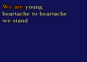 We are young
heartache to heartache
we stand