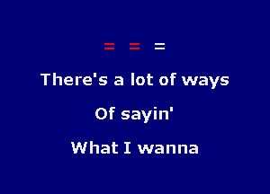 There's a lot of ways

of sayin'

What I wanna