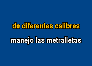 de diferentes calibres

manejo las metralletas