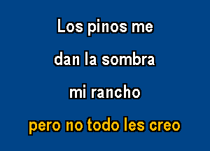 Los pinos me

dan la sombra
mi rancho

pero no todo les creo