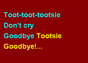 Toot-toot-tootsie
Don't cry

Goodbye Tootsie
Goodbye!...