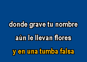 donde grave tu nombre

aim le llevan flores

y en una tumba falsa