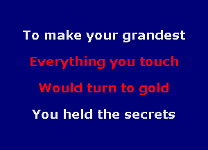 To make your grandest

You held the secrets