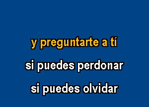 y preguntarte a ti

si puedes perdonar

si puedes olvidar