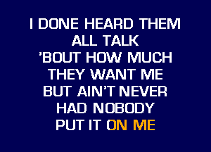 I DUNE HEARD THEM
ALL TALK
BOUT HOW MUCH
THEY WANT ME
BUT AIN'T NEVER
HAD NOBODY
PUT IT ON ME
