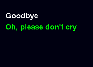 Goodbye
Oh, please don't cry