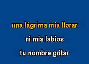 una lagrima mia llorar

ni mis labios

tu nombre gritar