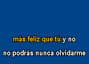 mas feliz que til y no

no podras nunca olvidarme