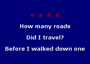 How many roads

Did I travel?

Before I walked down one