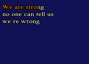 We are strong
no one can tell us
we're wrong