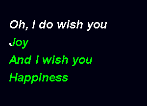 Oh, I do wish you
Joy

And I wish you
Happiness